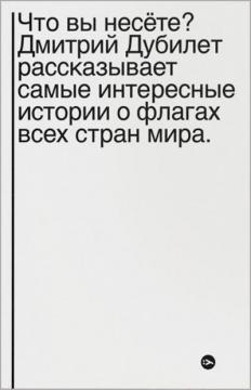 Купить Что вы несете? Дмитрий Дубилет рассказывает самые интересные истории о флагах всех стран мира Дмитрий Дубилет