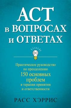 Купить ACT в вопросах и ответах. Практическое руководство по преодолению 150 основных проблем в терапии принятия и ответственности Расс Хэррис