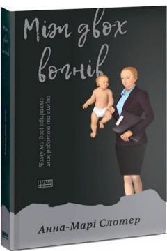 Купити Між двох вогнів. Чому ми досі обираємо між роботою та сімєю Енн-Марі Слотер