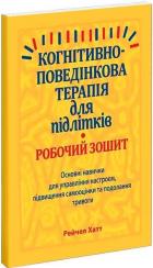 Купити Когнітивно-поведінкова терапія для підлітків. Основні навички для управління настроєм, підвищення самооцінки та подолання тривоги. Робочий зошит Рейчел Хатт