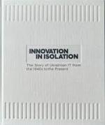 Купити Innovation in Isolation. The Story of Ukrainian IT from the 1940’s to Present Колектив авторів